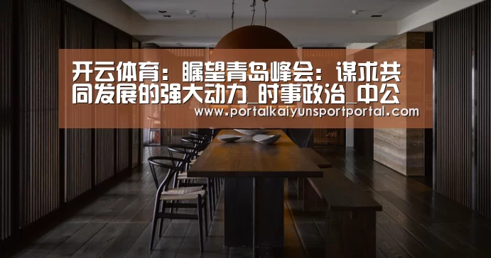 开云体育:瞩望青岛峰会:谋求共同发展的强大动力_时事政治_中公教育网(图1) 开云热门赛事